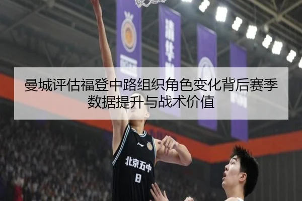 曼城评估福登中路组织角色变化背后赛季数据提升与战术价值