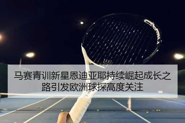 马赛青训新星恩迪亚耶持续崛起成长之路引发欧洲球探高度关注
