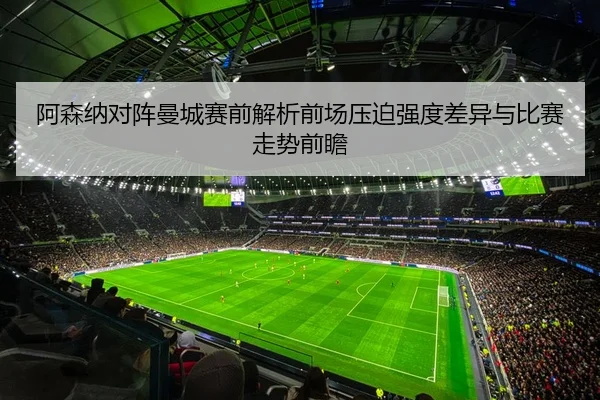 阿森纳对阵曼城赛前解析前场压迫强度差异与比赛走势前瞻