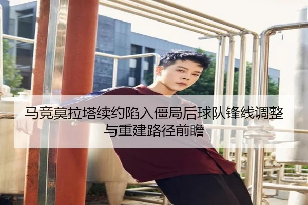 马竞莫拉塔续约陷入僵局后球队锋线调整与重建路径前瞻