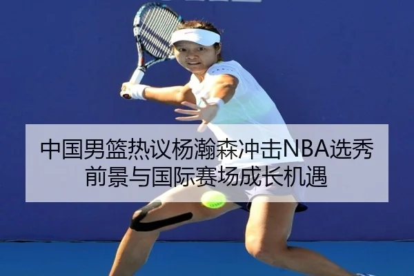 中国男篮热议杨瀚森冲击NBA选秀前景与国际赛场成长机遇