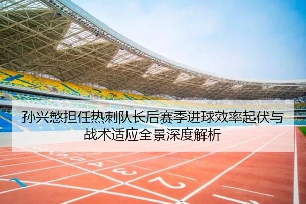 孙兴慜担任热刺队长后赛季进球效率起伏与战术适应全景深度解析