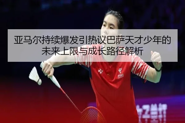 亚马尔持续爆发引热议巴萨天才少年的未来上限与成长路径解析（kaiyun）
