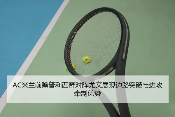 AC米兰前瞻普利西奇对阵尤文展现边路突破与进攻牵制优势（kaiyun）