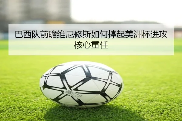 巴西队前瞻维尼修斯如何撑起美洲杯进攻核心重任