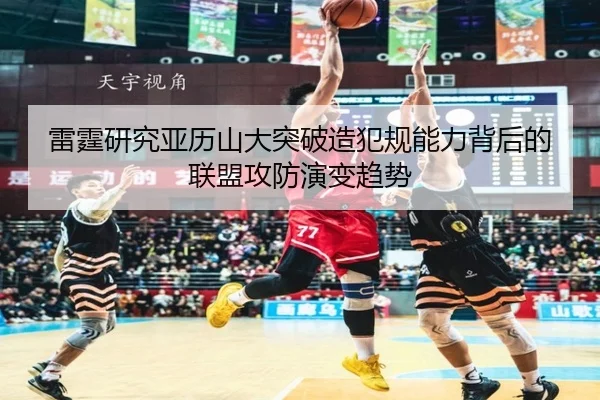 雷霆研究亚历山大突破造犯规能力背后的联盟攻防演变趋势 | kaiyun