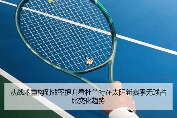 从战术重构到效率提升看杜兰特在太阳新赛季无球占比变化趋势（kaiyun）