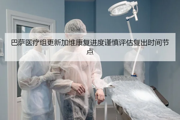 巴萨医疗组更新加维康复进度谨慎评估复出时间节点（kaiyun）