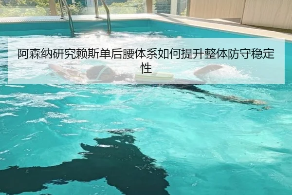 阿森纳研究赖斯单后腰体系如何提升整体防守稳定性（kaiyun）