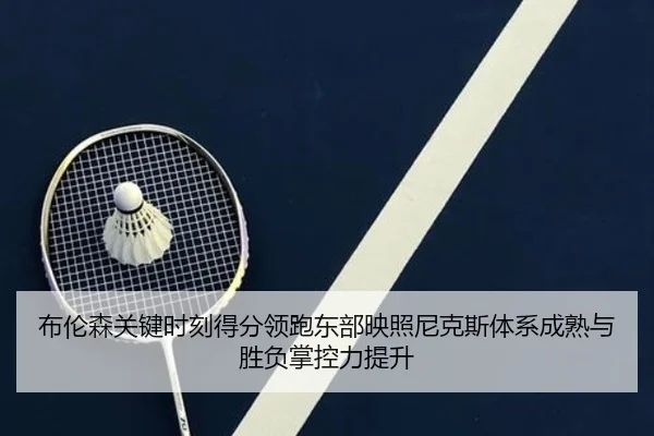 布伦森关键时刻得分领跑东部映照尼克斯体系成熟与胜负掌控力提升