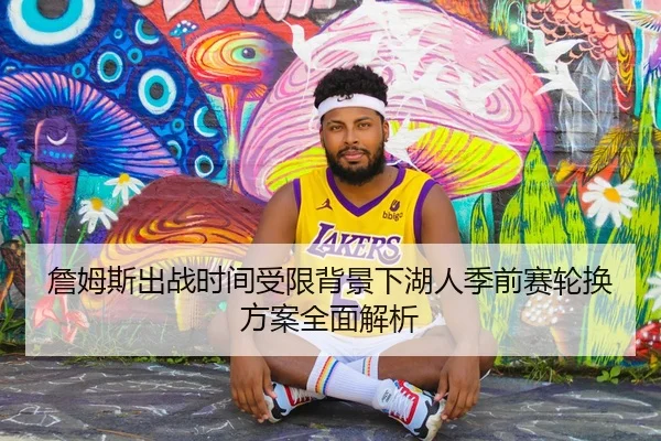 詹姆斯出战时间受限背景下湖人季前赛轮换方案全面解析（kaiyun）