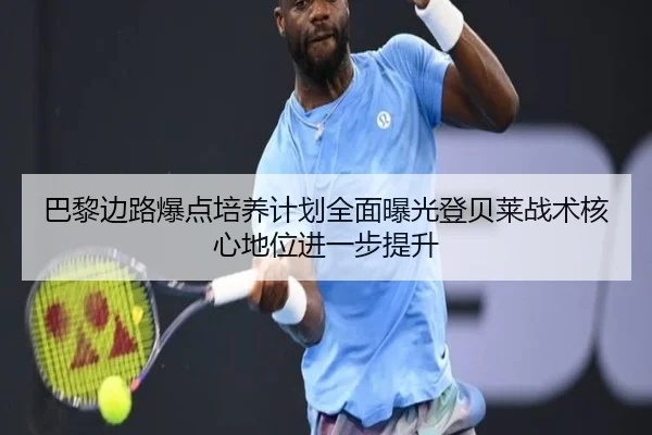 巴黎边路爆点培养计划全面曝光登贝莱战术核心地位进一步提升